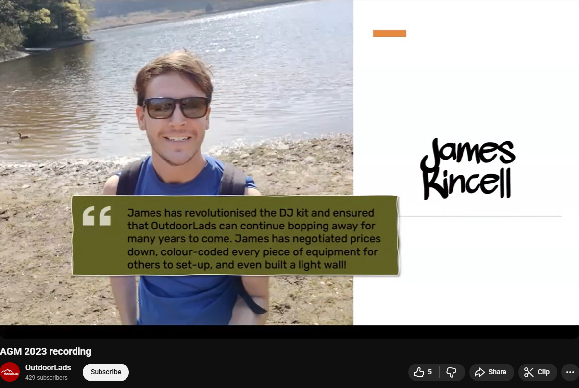 "James has revolutionised the DJ kit and ensured that OutdoorLads can continue bopping away for many years to come. James has negotiated prices down, colour-coded every piece of equipment for others to set up, and even built a light wall!" AGM Award